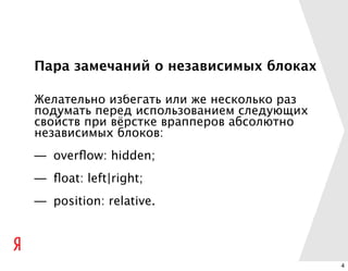 Пара замечаний о независимых блоках

Желательно избегать или же несколько раз
подумать перед использованием следующих
свойств при вёрстке врапперов абсолютно
независимых блоков:
— overﬂow: hidden;
— ﬂoat: left|right;
— position: relative.




                                           4
 