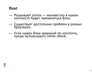 ﬂoat
— Разрывают поток — неизвестно в каком
  контексте будет применяться блок.
— Существует достаточно проблем в разных
  браузерах.
— Если нужен блок шириной по контенту,
  лучше использовать inline-block.




                                           6
 