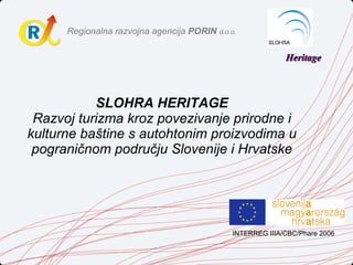 SLOHRA HERITAGE Razvoj turizma kroz povezivanje prirodne i kulturne baštine s autohtonim proizvodima u pograničnom području Slovenije i Hrvatske INTERREG IIIA / CBC / Phare 2006 Heritage 