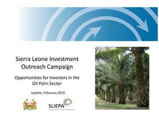 Sierra Leone Investment
  Outreach Campaign
Opportunities for Investors in the
       Oil Palm Sector
        Update: February 2010
 