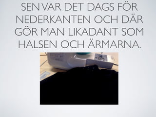 SENVAR DET DAGS FÖR
NEDERKANTEN OCH DÄR
GÖR MAN LIKADANT SOM
HALSEN OCH ÄRMARNA.
 