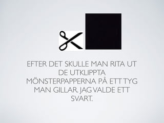 EFTER DET SKULLE MAN RITA UT
DE UTKLIPPTA
MÖNSTERPAPPERNA PÅ ETTTYG
MAN GILLAR. JAGVALDE ETT
SVART.
 