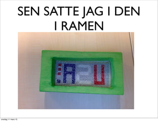 SEN SATTE JAG I DEN
I RAMEN
onsdag 11 mars 15
 