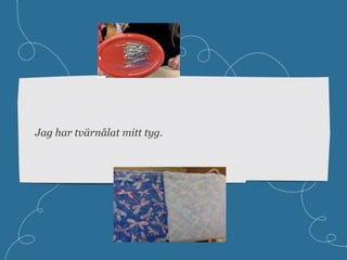 Jag har tvärnålat mitt tyg.
 