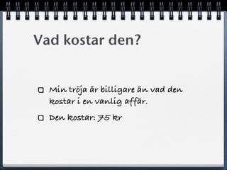 Vad kostar den?
Min tröja är billigare än vad den
kostar i en vanlig affär.
Den kostar: 75 kr
 