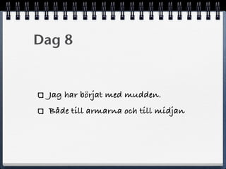 Dag 8
Jag har börjat med mudden.
Både till armarna och till midjan
 