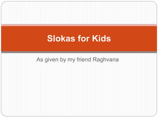 As given by my friend Raghvana
Slokas for Kids
 