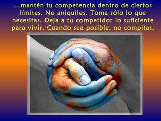 …mantén tu competencia dentro de ciertos
límites. No aniquiles. Toma sólo lo que
necesitas. Deja a tu competidor lo suficiente
para vivir. Cuando sea posible, no compitas,
coopera.
 