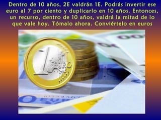 Dentro de 10 años, 2E valdrán 1E. Podrás invertir ese
euro al 7 por ciento y duplicarlo en 10 años. Entonces,
un recurso, dentro de 10 años, valdrá la mitad de lo
que vale hoy. Tómalo ahora. Conviértelo en euros
 