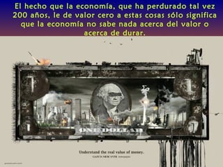 El hecho que la economía, que ha perdurado tal vez
200 años, le de valor cero a estas cosas sólo significa
que la economía no sabe nada acerca del valor o
acerca de durar.
 