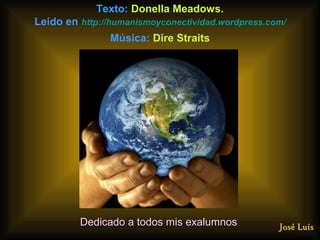 Texto: Donella Meadows.
Leído en http://humanismoyconectividad.wordpress.com/
Música: Dire Straits
Dedicado a todos mis exalumnos
 