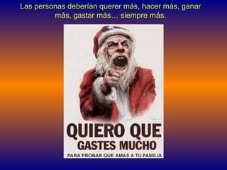 Las personas deberían querer más, hacer más, ganar
más, gastar más… siempre más.
 