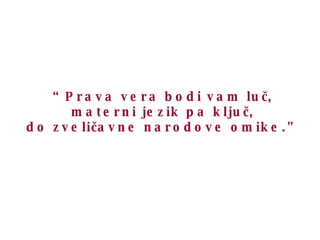 “ Prava vera bodi vam luč, materni jezik pa ključ, do zveličavne narodove omike.” 