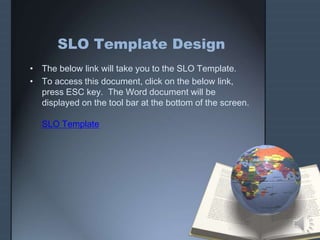 SLO Template Design
• The below link will take you to the SLO Template.
• To access this document, click on the below link,
press ESC key. The Word document will be
displayed on the tool bar at the bottom of the screen.
SLO Template
 