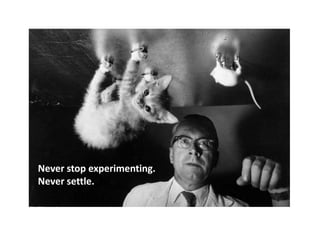 Never stop experimenting.
Never settle.
 