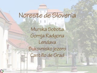 Noreste de Slovenia
Murska Sobota
Gornja Radgona
Lendava
Bukovnisko jezero
Castillo de Grad
 