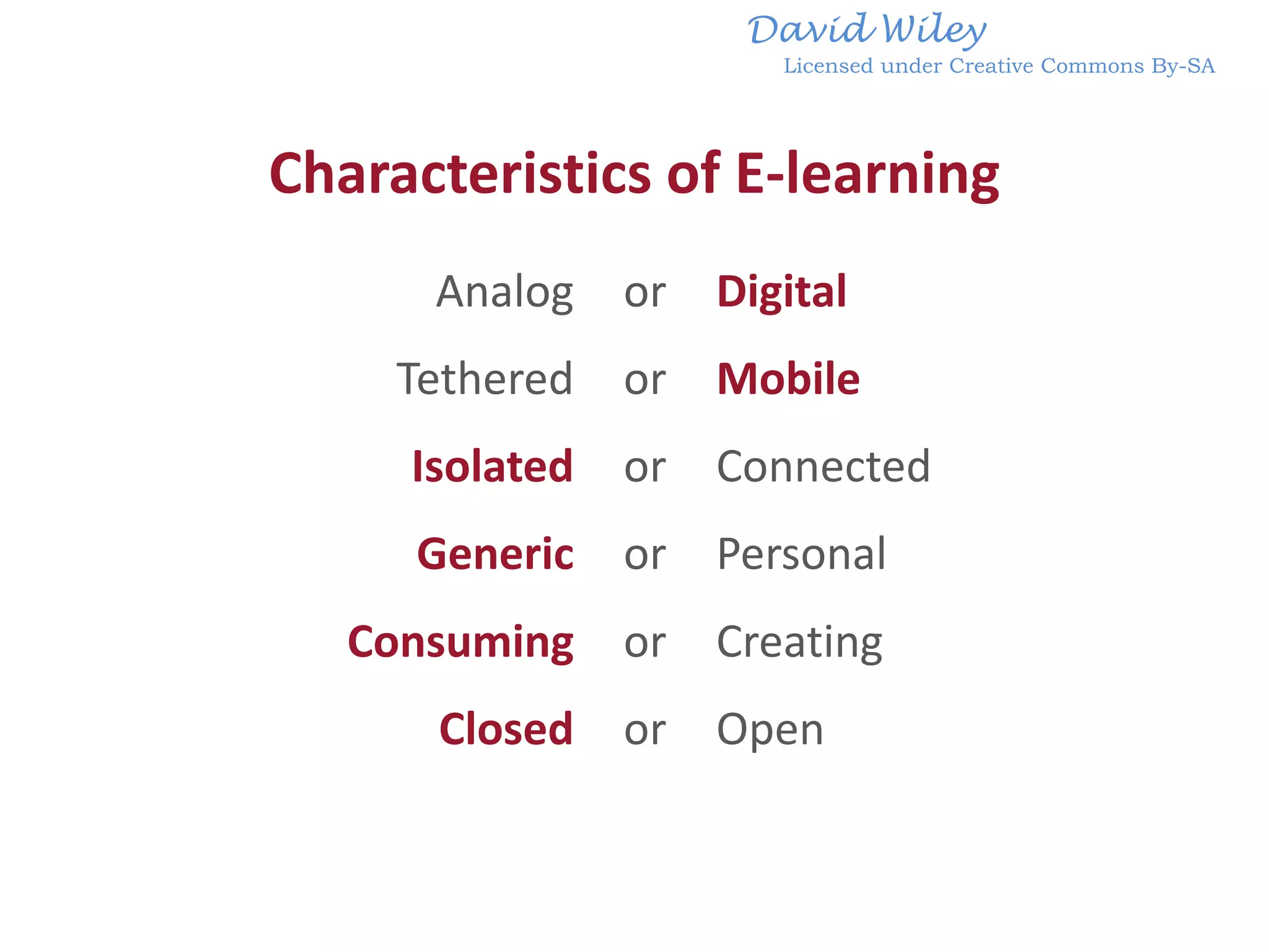 David Wiley
                        Licensed under Creative Commons By-SA




Characteristics of E-learning
      Analog    or   Digital
     Tethered   or   Mobile
     Isolated   or   Connected
     Generic    or   Personal
   Consuming    or   Creating
      Closed    or   Open
 