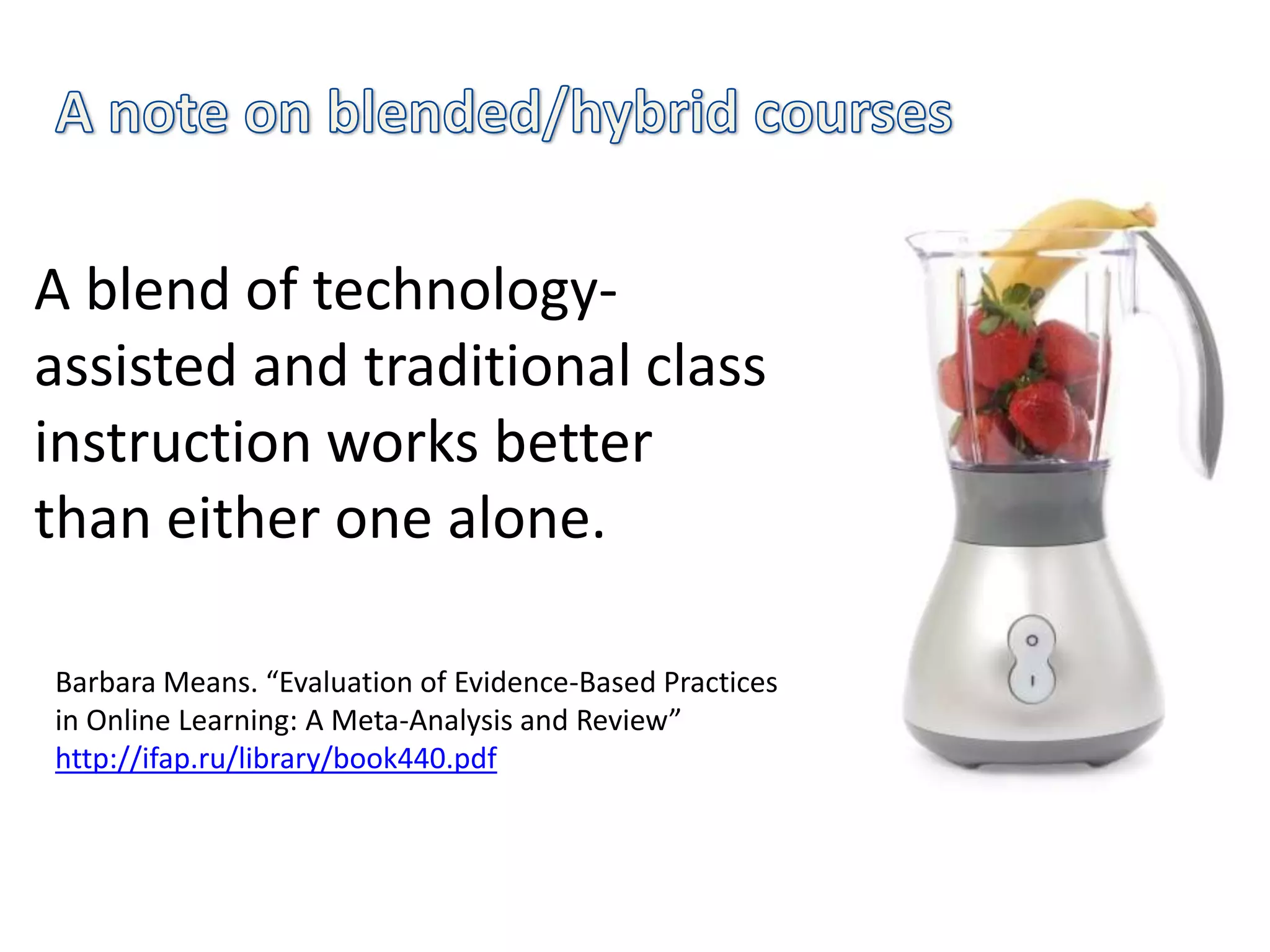 A blend of technology-
assisted and traditional class
instruction works better
than either one alone.

Barbara Means. “Evaluation of Evidence-Based Practices
in Online Learning: A Meta-Analysis and Review”
http://ifap.ru/library/book440.pdf
 