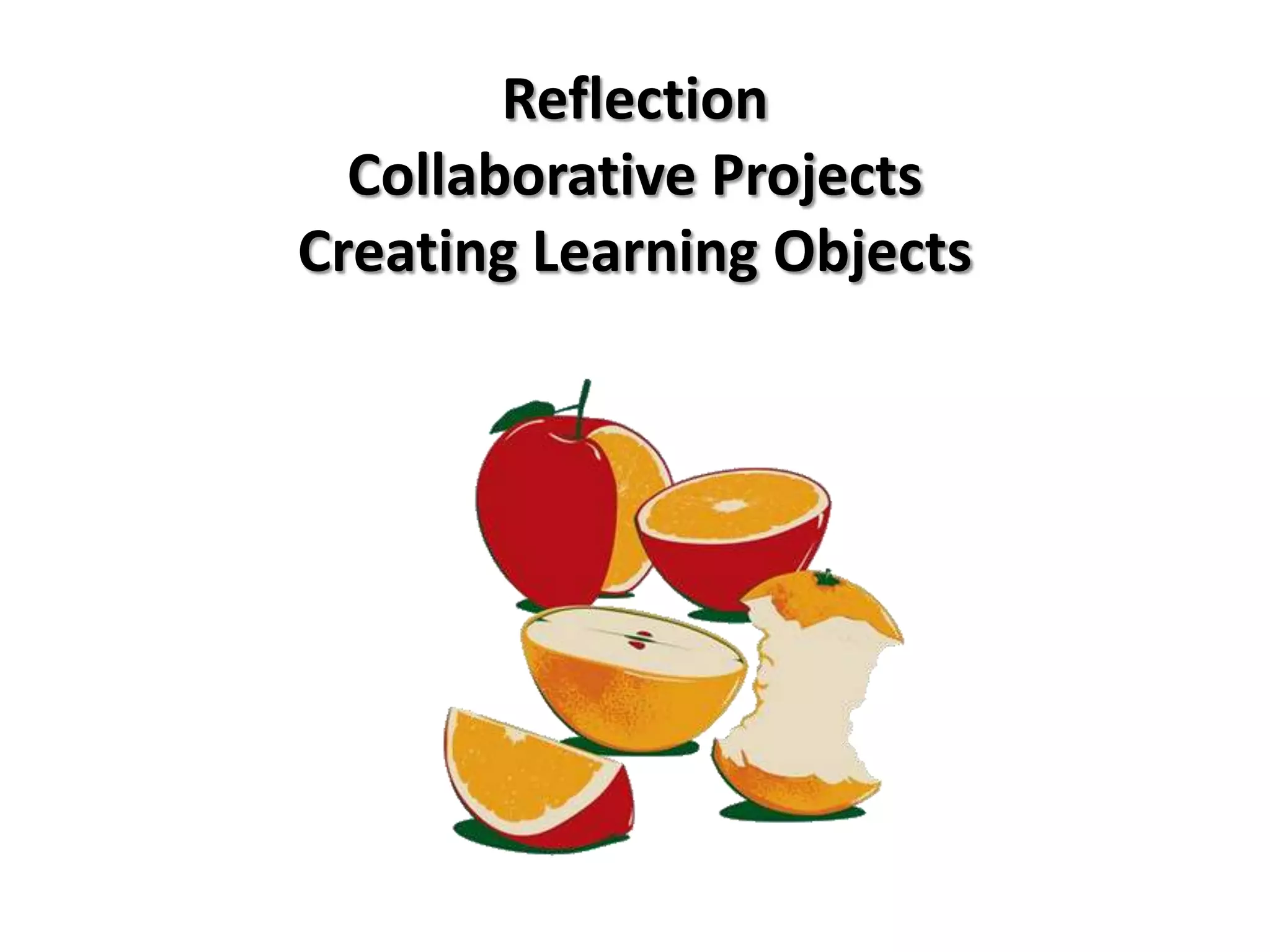 Reflection
  Collaborative Projects
Creating Learning Objects
 