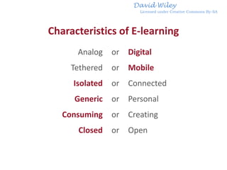 David Wiley
                        Licensed under Creative Commons By-SA




Characteristics of E-learning
      Analog    or   Digital
     Tethered   or   Mobile
     Isolated   or   Connected
     Generic    or   Personal
   Consuming    or   Creating
      Closed    or   Open
 
