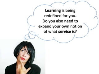 Learning is being
   redefined for you.
  Do you also need to
expand your own notion
   of what service is?
 