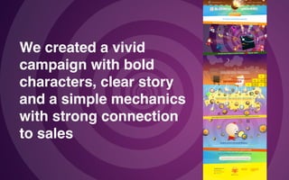 We created a vivid  
campaign with bold
characters, clear story
and a simple mechanics  
with strong connection  
to sales
 