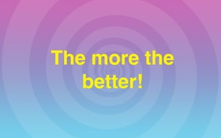 The more the
better!
 