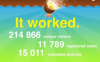 It worked.
214 866 unique visitors
11 789 registered users
15 011 uploaded pictures
 