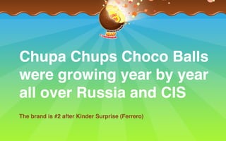 Chupa Chups Choco Balls
were growing year by year
all over Russia and CIS
The brand is #2 after Kinder Surprise (Ferrero)
 