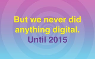 But we never did  
anything digital.
Until 2015
 