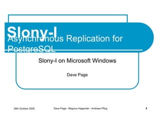 Slony-I Replication for
Asynchronous
PostgreSQL
                     Slony-I on Microsoft Windows

                                    Dave Page




 28th October 2005        Dave Page - Magnus Hagander - Andreas Pflug   1
 