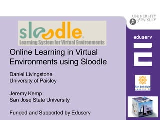 Online Learning in Virtual Environments using Sloodle Daniel Livingstone University of Paisley Jeremy Kemp San Jose State University Funded and Supported by Eduserv 