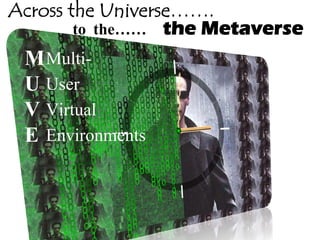 Across the Universe…….
        to the…… the Metaverse
 M Multi-
 U User
 V Virtual
 E Environments
