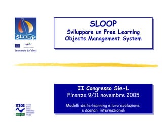 II Congresso Sie-L Firenze 9/11 novembre 2005 Modelli dell’e-learning e loro evoluzione  e scenari internazionali SLOOP Sviluppare un Free Learning Objects Management System 