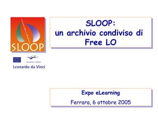 Expo eLearning Ferrara, 6 ottobre 2005 SLOOP: un archivio condiviso di  Free LO 