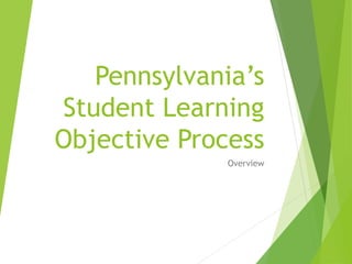Pennsylvania’s 
Student Learning 
Objective Process 
Overview 
 
