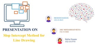 PRESENTATION ON
Slop Intercept Method for
Line Drawing
ABU MOHAMMAD MUSA
152-15-5682
Hafiza Yesmin
152-15-5775
MEHEDI HASSAN
152-15-5815
 