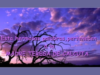 Esta hermosas palabras,pertenecen  a la  MADRE TERESA DE CALCUTA 