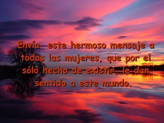 Envía  este hermoso mensaje a todas las mujeres, que por el sólo hecho de existir, le dan sentido a este mundo.  