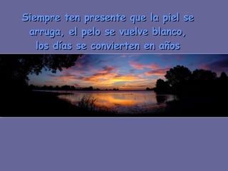Siempre ten presente que la piel se arruga, el pelo se vuelve blanco, los días se convierten en años 