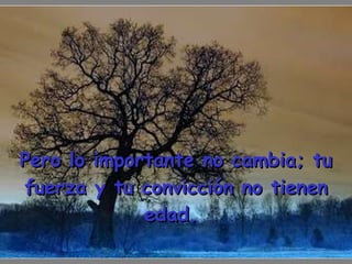 Pero lo importante no cambia; tu fuerza y tu convicción no tienen edad.  