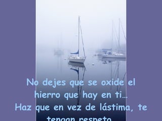 No dejes que se oxide el hierro que hay en ti… Haz que en vez de lástima, te tengan respeto. 