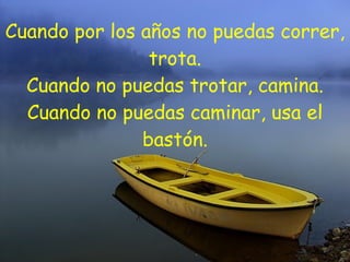 Cuando por los años no puedas correr, trota. Cuando no puedas trotar, camina. Cuando no puedas caminar, usa el bastón.