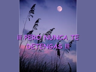 ¡¡¡ PERO NUNCA TE DETENGAS !!! 