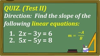 QUIZ. (Test II)
Direction: Find the slope of the
following linear equations:
1. 2𝑥 − 3𝑦 = 6
2. 5𝑥 − 5𝑦 = 8
𝒎 =
−𝑨
𝑩
 
