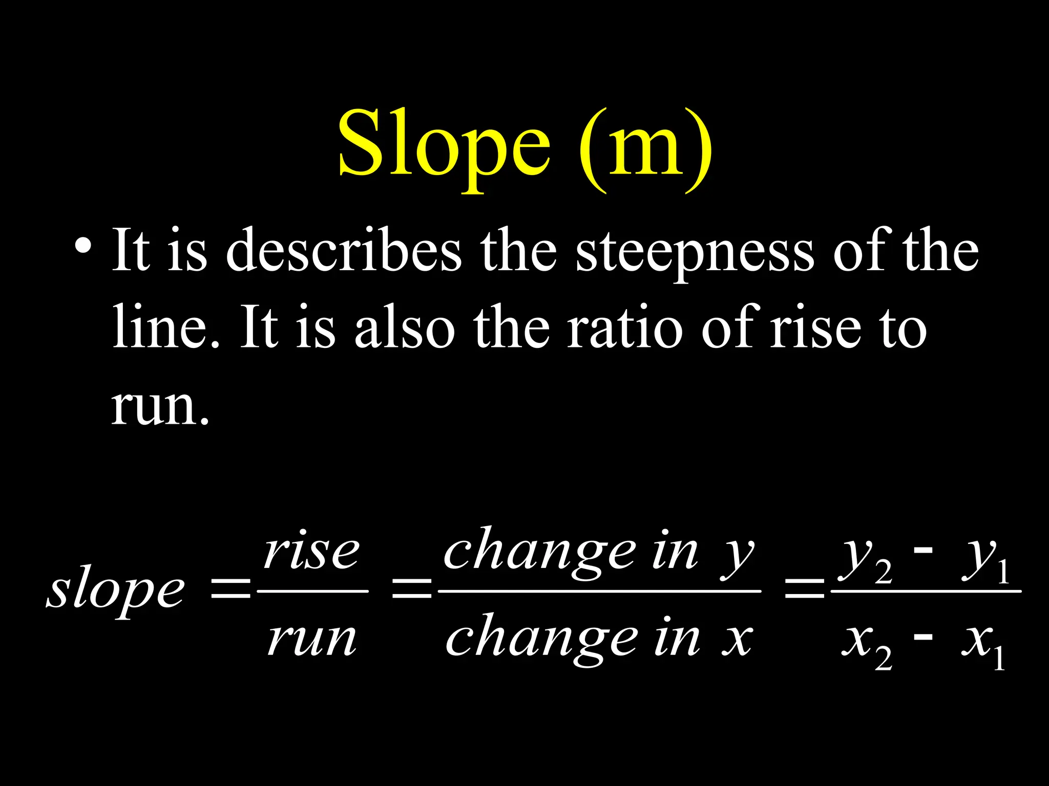 Slope (m)
• It is describes the steepness of the
line. It is also the ratio of rise to
run.
1
2
1
2
x
x
y
y
x
in
change
y
in
change
run
rise
slope





 