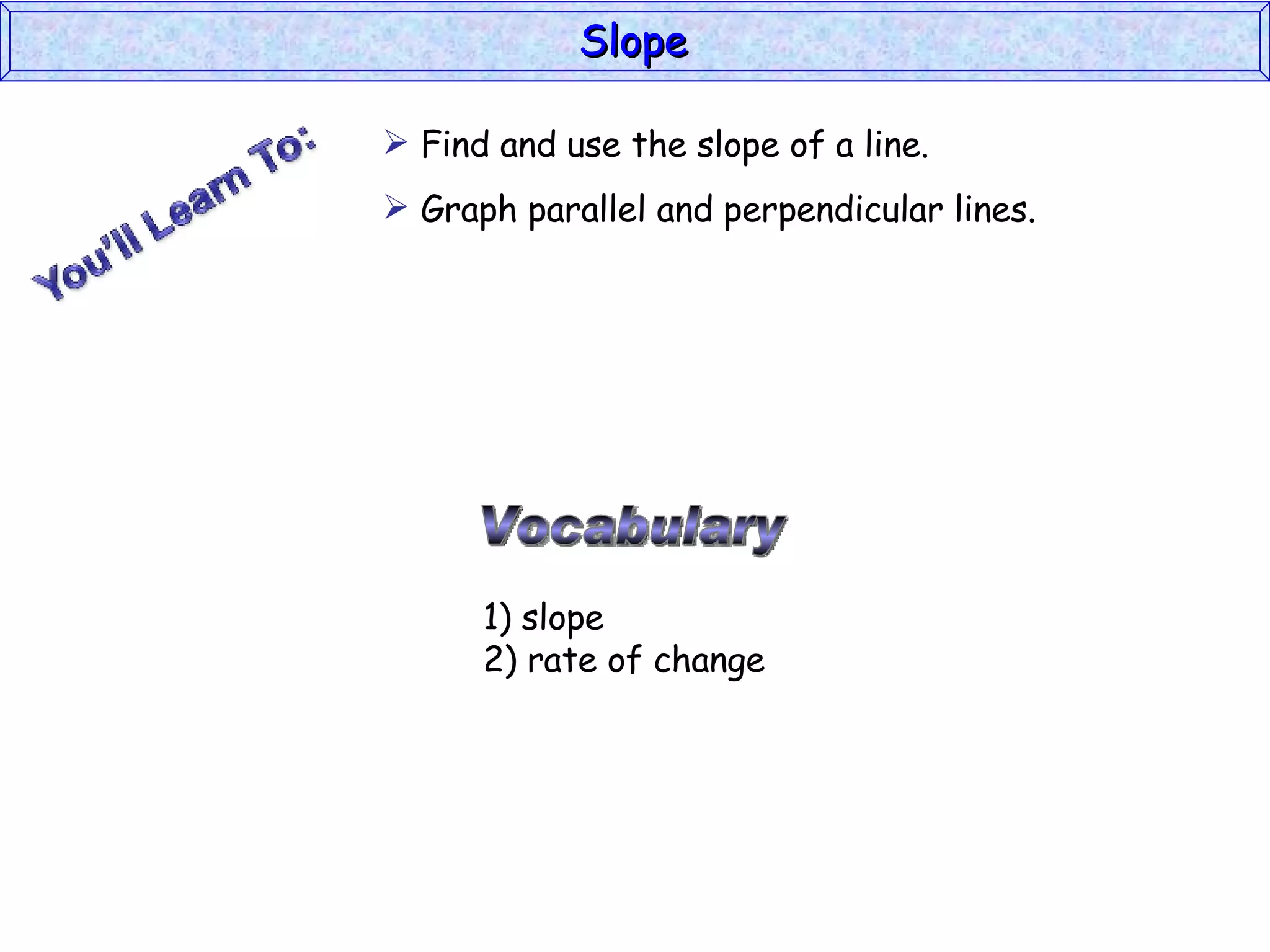 Vocabulary Find and use the slope of a line. Graph parallel and perpendicular lines. 1) slope 2) rate of change Slope 