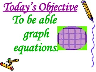 Today’s Objective To be able graph equations.