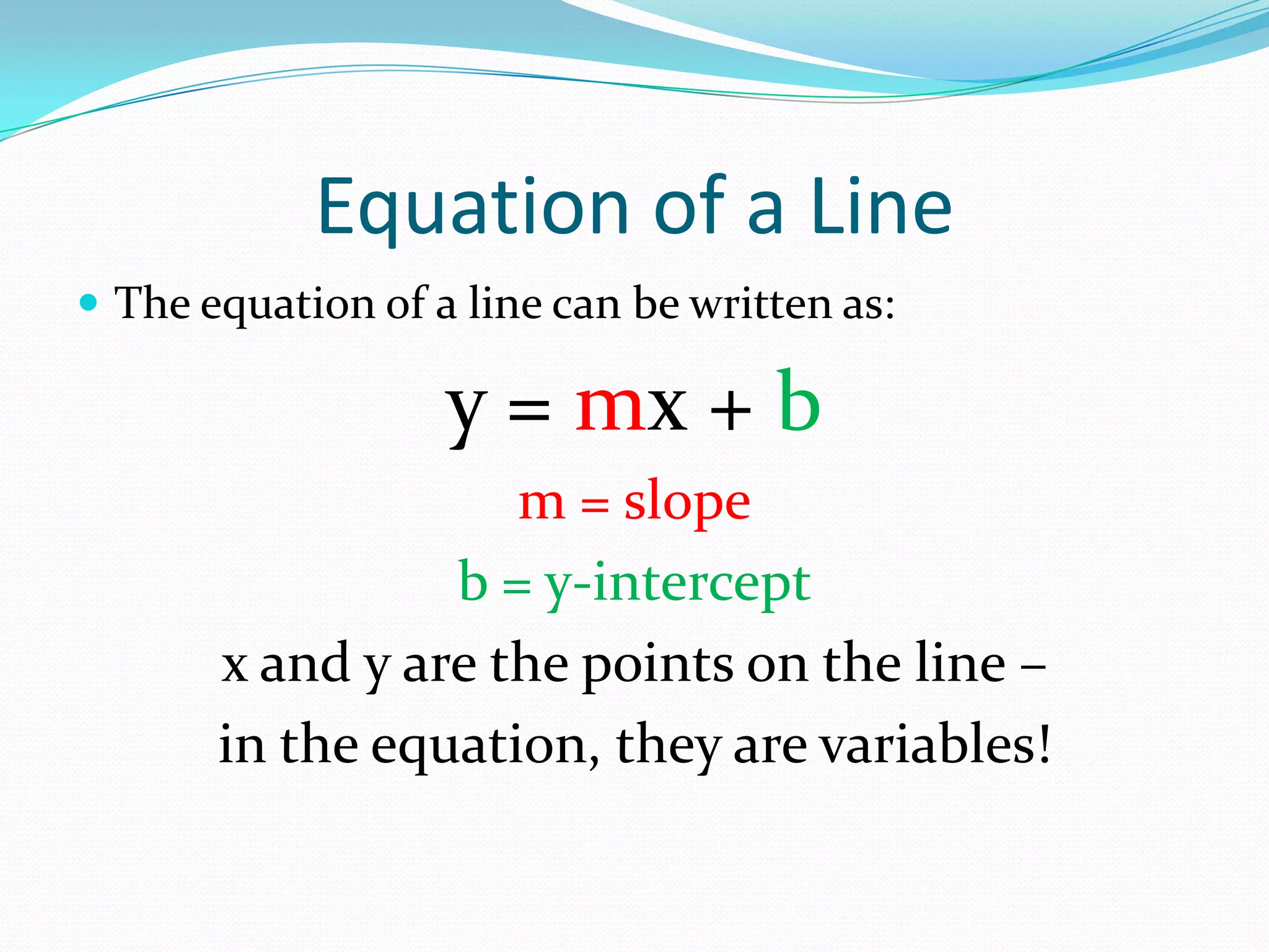 Equation of a Line
The equation of a line can be written as:
y = mx + b
m = slope
b = y-intercept
x and y are the points on the line –
in the equation, they are variables!