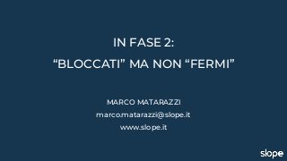 IN FASE 2:
“BLOCCATI” MA NON “FERMI”
MARCO MATARAZZI
marco.matarazzi@slope.it
www.slope.it
 
